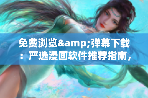 免費瀏覽&彈幕下載：嚴選漫畫軟件推薦指南，讓你暢享高質(zhì)量漫畫閱讀體驗