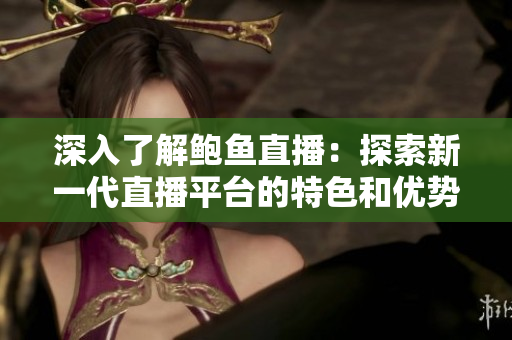 深入了解鮑魚直播：探索新一代直播平臺的特色和優(yōu)勢
