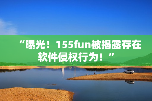 “曝光！155fun被揭露存在軟件侵權(quán)行為！”