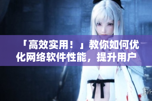 「高效實用！」教你如何優(yōu)化網(wǎng)絡(luò)軟件性能，提升用戶體驗！