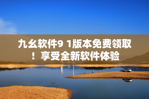 九幺軟件9 1版本免費領(lǐng)??！享受全新軟件體驗