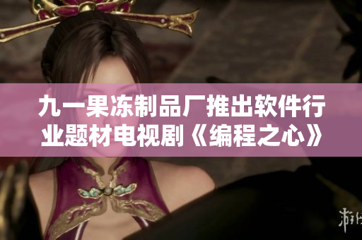 九一果凍制品廠推出軟件行業(yè)題材電視劇《編程之心》，受贊譽盛贊