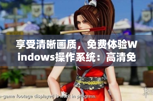 享受清晰畫質(zhì)，免費(fèi)體驗(yàn)Windows操作系統(tǒng)：高清免費(fèi)版全面解讀！