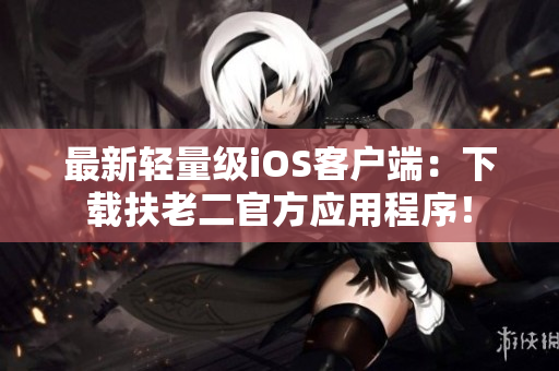 最新輕量級(jí)iOS客戶端：下載扶老二官方應(yīng)用程序！