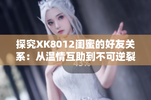 探究XK8012閨蜜的好友關系：從溫情互助到不可逆裂縫