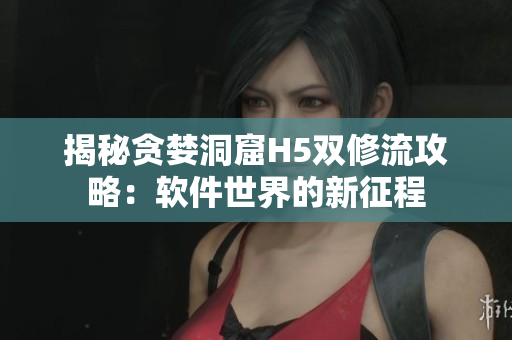 揭秘貪婪洞窟H5雙修流攻略：軟件世界的新征程