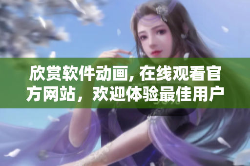 欣賞軟件動畫, 在線觀看官方網站，歡迎體驗最佳用戶界面
