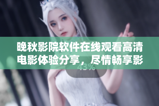 晚秋影院軟件在線觀看高清電影體驗(yàn)分享，盡情暢享影音視聽盛宴
