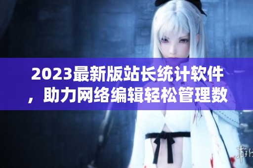 2023最新版站長統(tǒng)計(jì)軟件，助力網(wǎng)絡(luò)編輯輕松管理數(shù)據(jù)