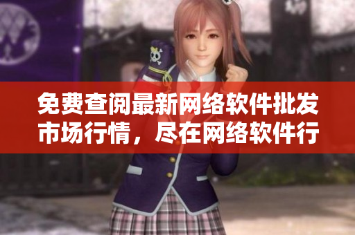 免費(fèi)查閱最新網(wǎng)絡(luò)軟件批發(fā)市場行情，盡在網(wǎng)絡(luò)軟件行情網(wǎng)站