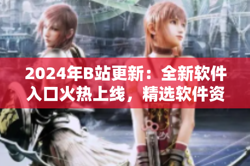 2024年B站更新：全新軟件入口火熱上線，精選軟件資源一站式搜索！