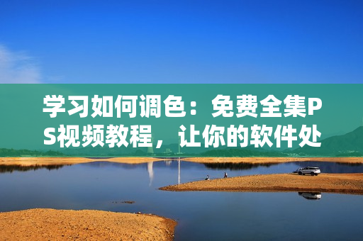 學習如何調(diào)色：免費全集PS視頻教程，讓你的軟件處理更加出色！