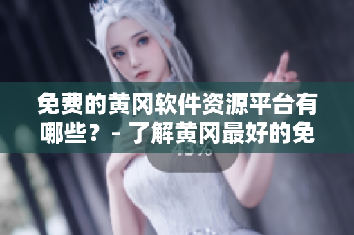 免費(fèi)的黃岡軟件資源平臺(tái)有哪些？- 了解黃岡最好的免費(fèi)軟件資源平臺(tái)