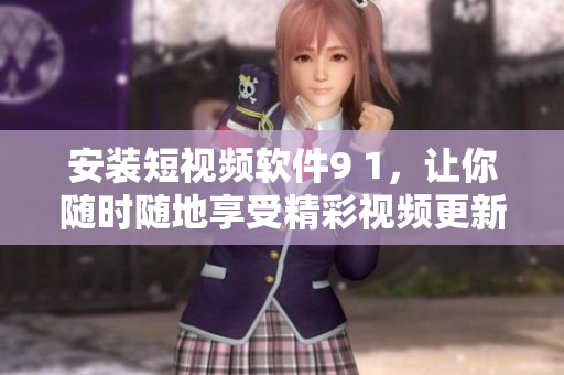 安裝短視頻軟件9 1，讓你隨時隨地享受精彩視頻更新