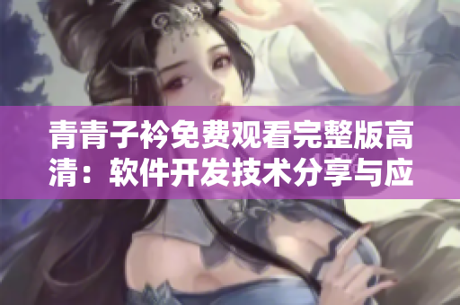 青青子衿免費(fèi)觀看完整版高清：軟件開發(fā)技術(shù)分享與應(yīng)用實(shí)踐