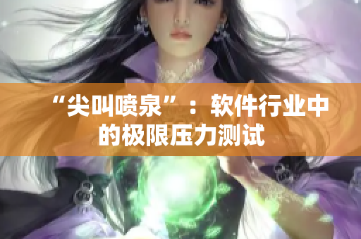 “尖叫噴泉”：軟件行業(yè)中的極限壓力測(cè)試