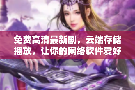 免費(fèi)高清最新劇，云端存儲(chǔ)播放，讓你的網(wǎng)絡(luò)軟件愛(ài)好無(wú)限暢享！