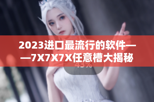 2023進口最流行的軟件——7X7X7X任意槽大揭秘