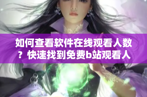 如何查看軟件在線觀看人數(shù)？快速找到免費(fèi)b站觀看人數(shù)方法
