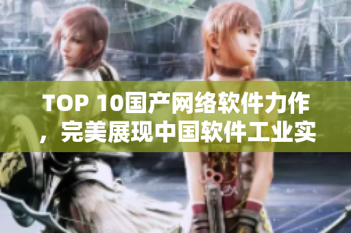 TOP 10國(guó)產(chǎn)網(wǎng)絡(luò)軟件力作，完美展現(xiàn)中國(guó)軟件工業(yè)實(shí)力