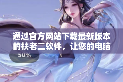通過官方網(wǎng)站下載最新版本的扶老二軟件，讓您的電腦更安全!