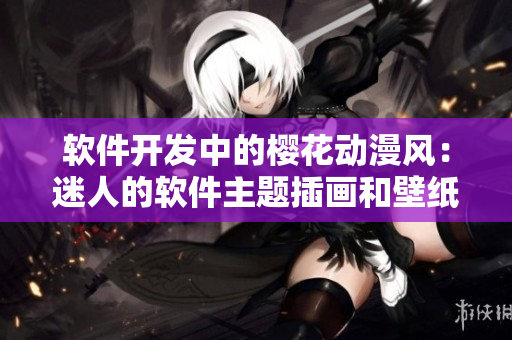軟件開發(fā)中的櫻花動漫風(fēng)：迷人的軟件主題插畫和壁紙集