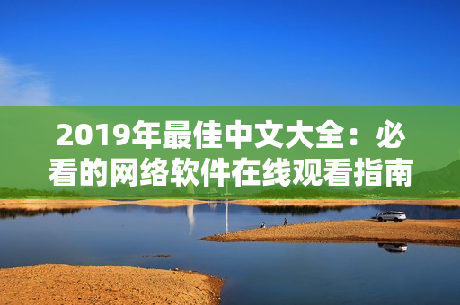 2019年最佳中文大全：必看的網(wǎng)絡(luò)軟件在線觀看指南