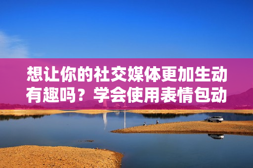 想讓你的社交媒體更加生動有趣嗎？學(xué)會使用表情包動圖就行了！