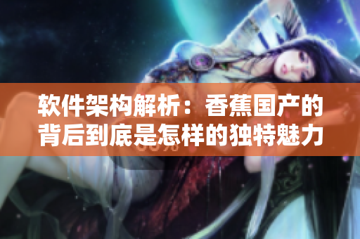 軟件架構(gòu)解析：香蕉國(guó)產(chǎn)的背后到底是怎樣的獨(dú)特魅力？