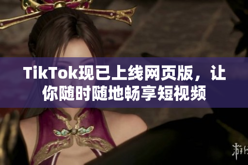 TikTok現(xiàn)已上線網(wǎng)頁版，讓你隨時隨地暢享短視頻