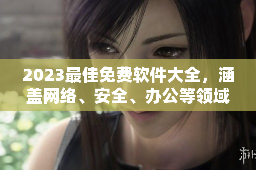 2023最佳免費(fèi)軟件大全，涵蓋網(wǎng)絡(luò)、安全、辦公等領(lǐng)域，完美適配多平臺(tái)！