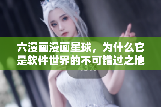 六漫畫漫畫星球，為什么它是軟件世界的不可錯過之地？