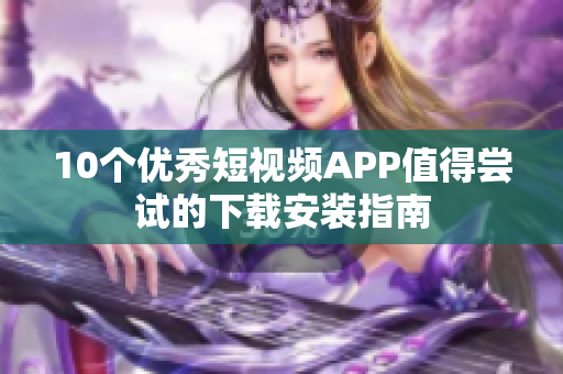 10個(gè)優(yōu)秀短視頻APP值得嘗試的下載安裝指南