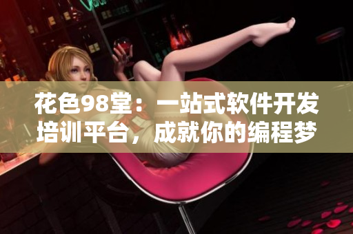 花色98堂：一站式軟件開(kāi)發(fā)培訓(xùn)平臺(tái)，成就你的編程夢(mèng)！