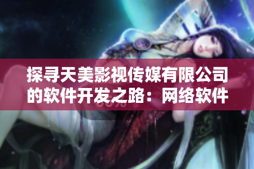 探尋天美影視傳媒有限公司的軟件開發(fā)之路：網(wǎng)絡(luò)軟件如何助力影視制作？