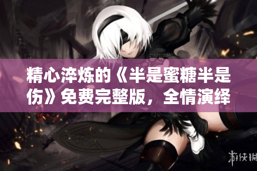精心淬煉的《半是蜜糖半是傷》免費完整版，全情演繹。