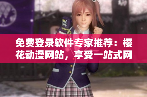 免費(fèi)登錄軟件專家推薦：櫻花動(dòng)漫網(wǎng)站，享受一站式網(wǎng)絡(luò)動(dòng)漫服務(wù)