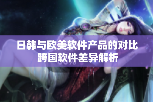 日韓與歐美軟件產(chǎn)品的對(duì)比 跨國軟件差異解析