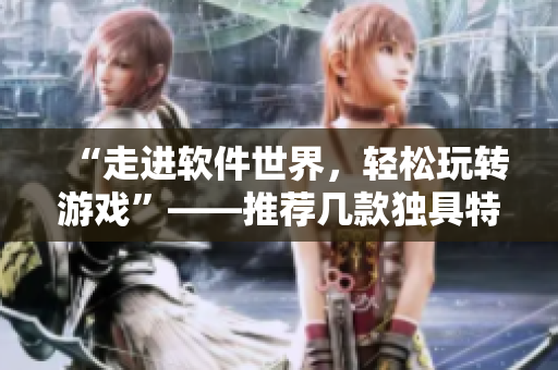 “走進軟件世界，輕松玩轉游戲”——推薦幾款獨具特色的軟件類手游