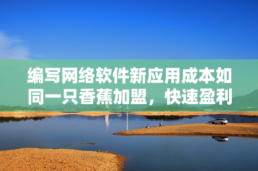 編寫網絡軟件新應用成本如同一只香蕉加盟，快速盈利的啟示