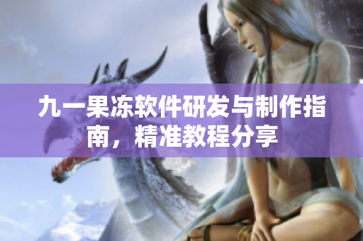 九一果凍軟件研發(fā)與制作指南，精準(zhǔn)教程分享