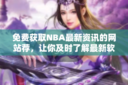 免費獲取NBA最新資訊的網站薦，讓你及時了解最新軟件動態(tài)