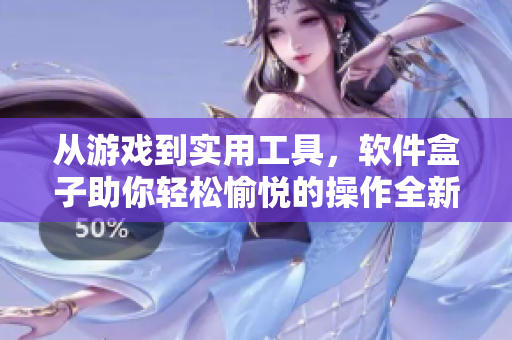 從游戲到實用工具，軟件盒子助你輕松愉悅的操作全新世界