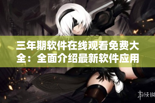三年期軟件在線觀看免費大全：全面介紹最新軟件應(yīng)用及教程
