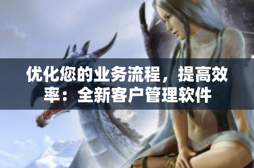 優(yōu)化您的業(yè)務流程，提高效率：全新客戶管理軟件