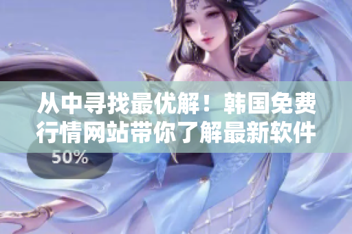 從中尋找最優(yōu)解！韓國免費(fèi)行情網(wǎng)站帶你了解最新軟件趨勢