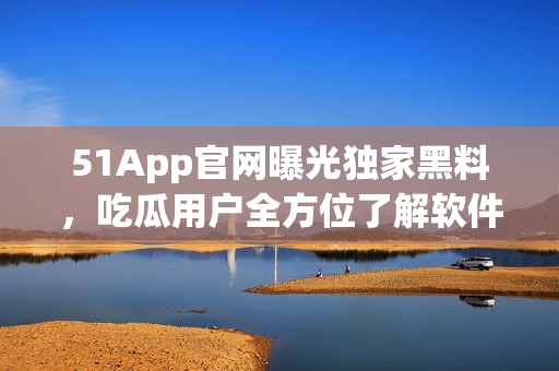 51App官網(wǎng)曝光獨家黑料，吃瓜用戶全方位了解軟件內(nèi)幕