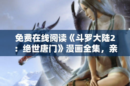 免費(fèi)在線閱讀《斗羅大陸2：絕世唐門》漫畫全集，親測(cè)好用！