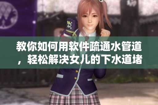 教你如何用軟件疏通水管道，輕松解決女兒的下水道堵塞問題