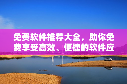 免費(fèi)軟件推薦大全，助你免費(fèi)享受高效、便捷的軟件應(yīng)用